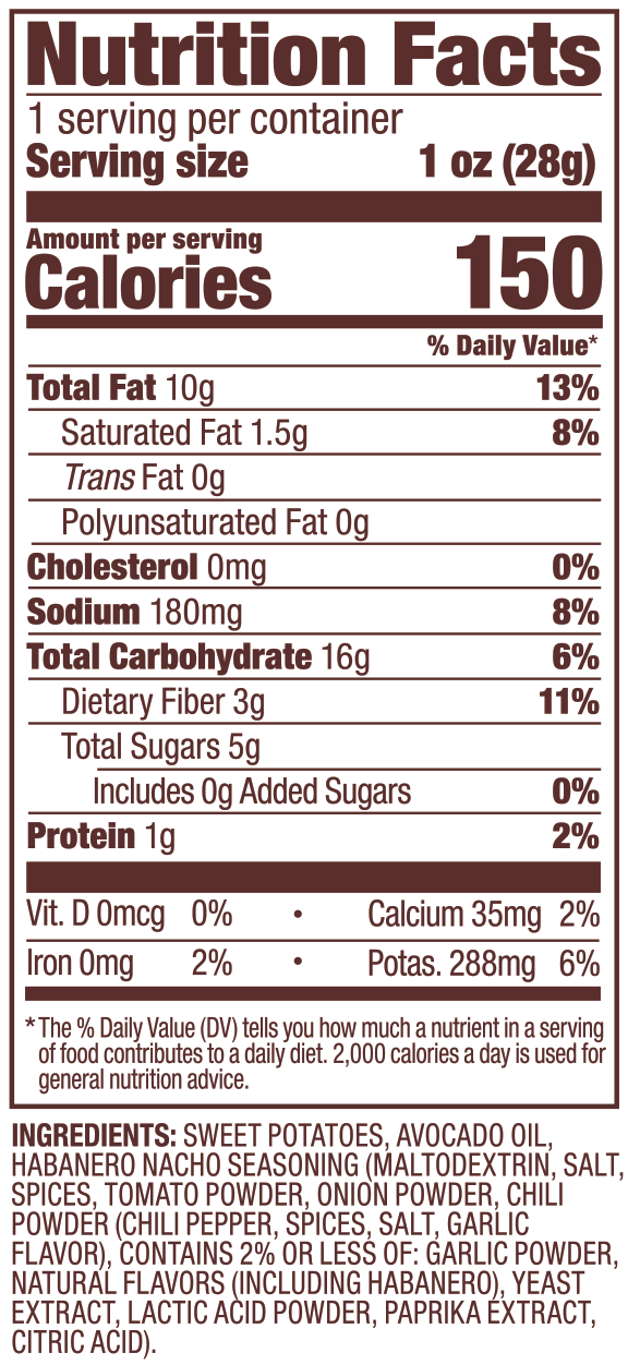 Nutritional facts: Habanero Nacho Sweet Potato Chips in Avocado Oil 1oz (Pack of 30). Sweet Potatoes, Avocado Oil, Habanero Nacho Seasoning (Maltodextrin, Salt, Spices, Tomato Powder, OnionPowder, Chili Powder (Chili Pepper, Spices, Salt, Garlic Flavor), Contains 2% or Less of: Garlic Powder, Natural Flavors (Including Habanero), Yeast Extract, Lactic Acid Powder, Paprika Extract, Citric Acid)..